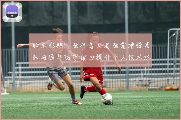 铃木彩艳：面对落后局面需增强团队沟通与防守能力提升个人技术水平