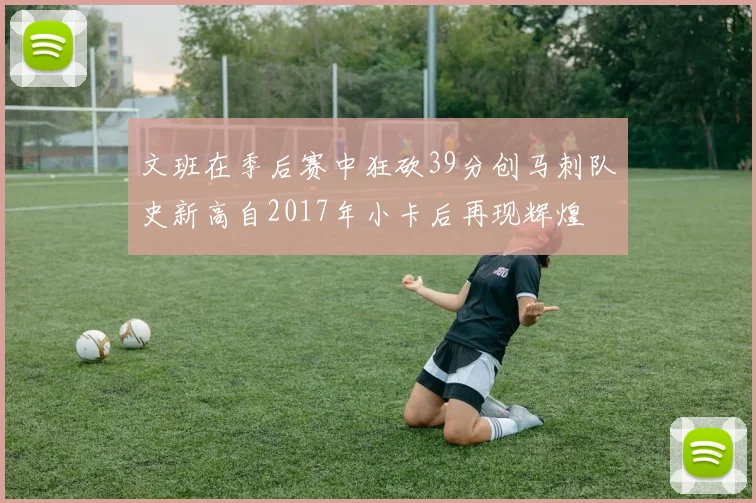 文班在季后赛中狂砍39分创马刺队史新高自2017年小卡后再现辉煌