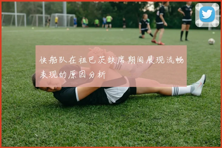 快船队在祖巴茨缺席期间展现流畅表现的原因分析