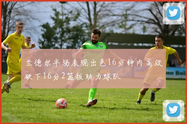 兰德尔半场表现出色16分钟内高效砍下16分2篮板助力球队