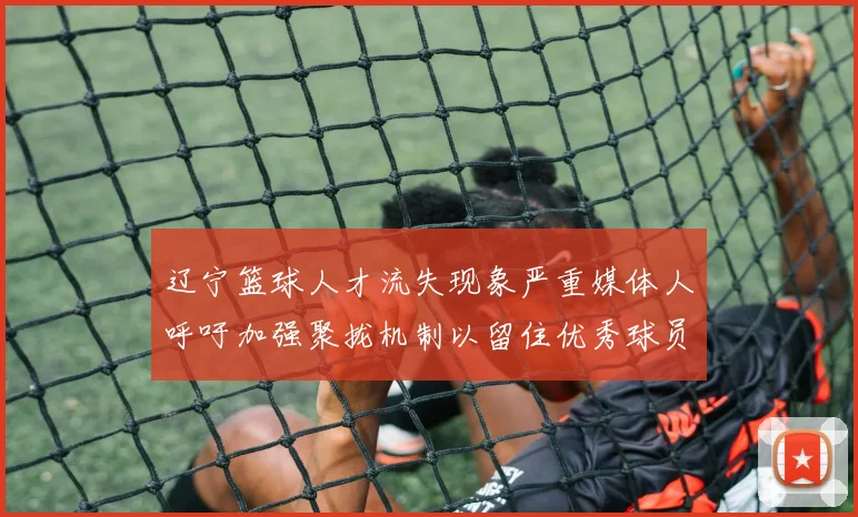 辽宁篮球人才流失现象严重媒体人呼吁加强聚拢机制以留住优秀球员