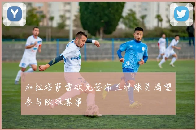 加拉塔萨雷欲免签布兰特球员渴望参与欧冠赛事