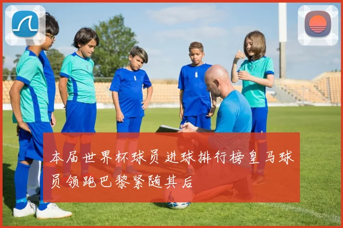 本届世界杯球员进球排行榜皇马球员领跑巴黎紧随其后