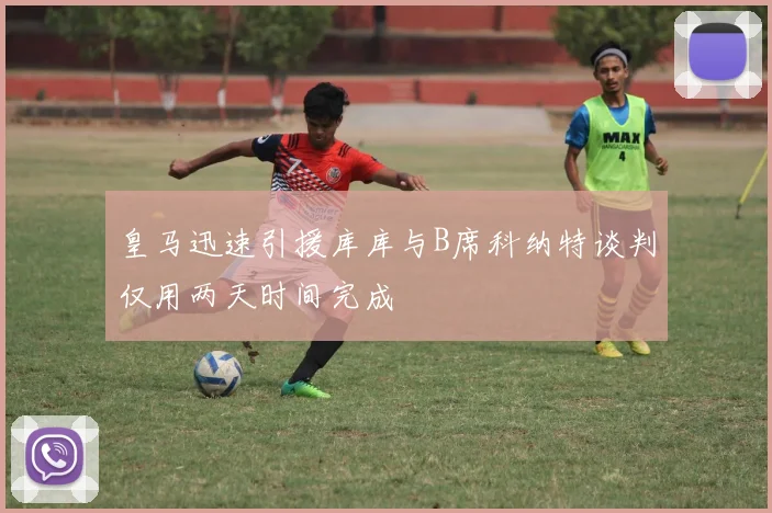 皇马迅速引援库库与B席科纳特谈判仅用两天时间完成