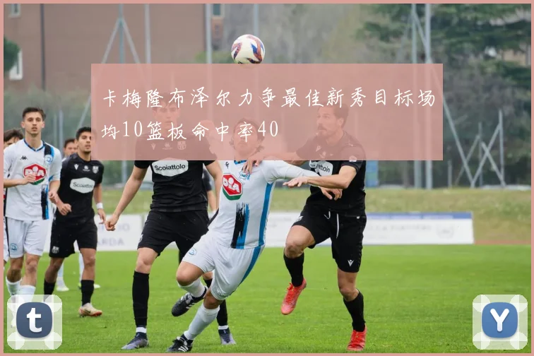 卡梅隆布泽尔力争最佳新秀目标场均10篮板命中率40