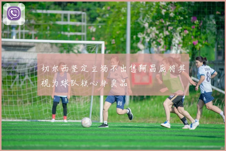 切尔西坚定立场不出售阿昌庞将其视为球队核心非卖品