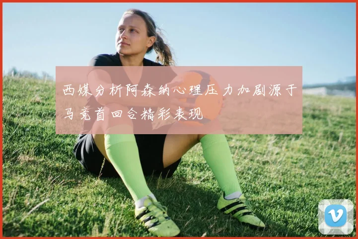 西媒分析阿森纳心理压力加剧源于马竞首回合精彩表现