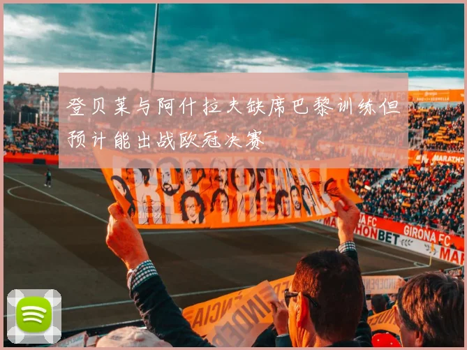登贝莱与阿什拉夫缺席巴黎训练但预计能出战欧冠决赛