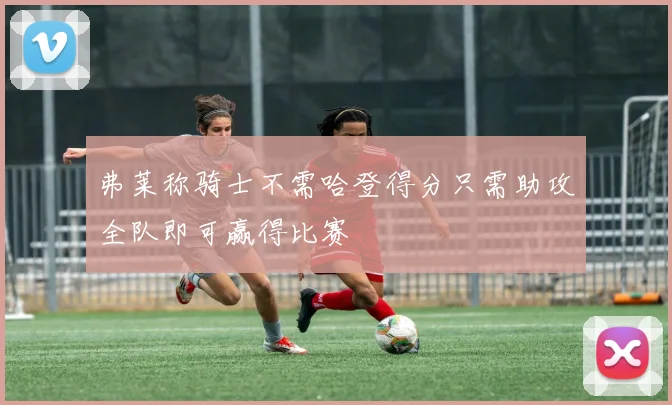 弗莱称骑士不需哈登得分只需助攻全队即可赢得比赛