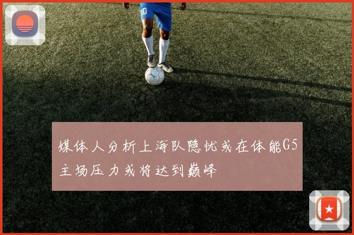 媒体人分析上海队隐忧或在体能G5主场压力或将达到巅峰