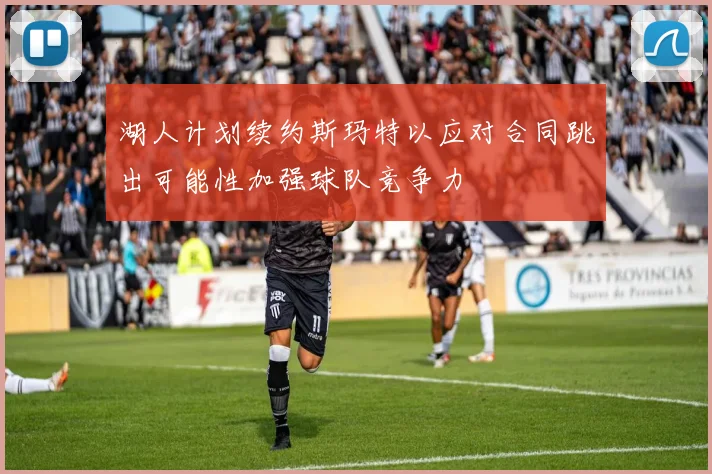 湖人计划续约斯玛特以应对合同跳出可能性加强球队竞争力