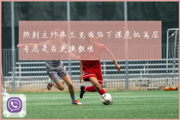 热刺主帅弗兰克面临下课危机高层考虑是否更换教练