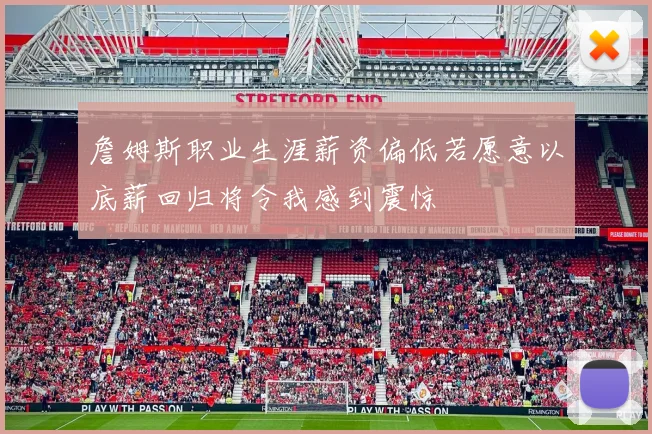 詹姆斯职业生涯薪资偏低若愿意以底薪回归将令我感到震惊