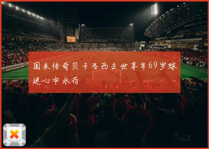 国米传奇贝卡洛西去世享年69岁球迷心中永存