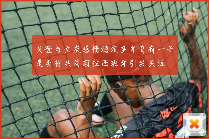 戈登与女友感情稳定多年育有一子是否将共同前往西班牙引发关注