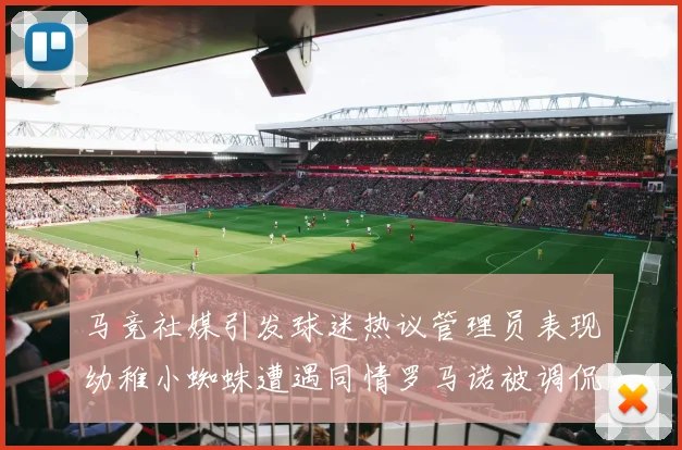 马竞社媒引发球迷热议管理员表现幼稚小蜘蛛遭遇同情罗马诺被调侃