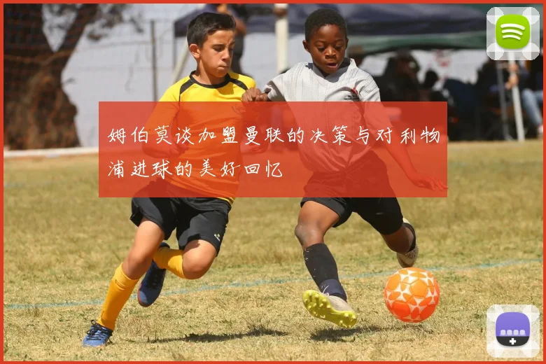 姆伯莫谈加盟曼联的决策与对利物浦进球的美好回忆
