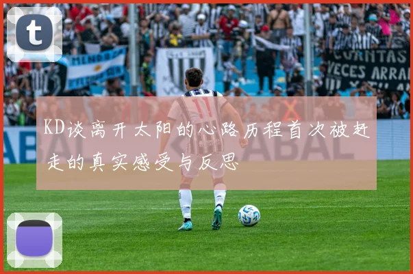 KD谈离开太阳的心路历程首次被赶走的真实感受与反思