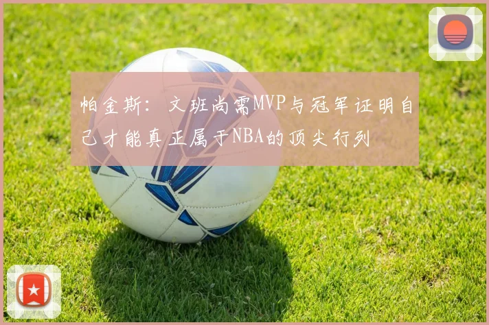 帕金斯：文班尚需MVP与冠军证明自己才能真正属于NBA的顶尖行列