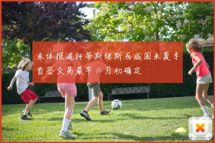 米体报道柯蒂斯琼斯或成国米夏季首签交易最早六月初确定