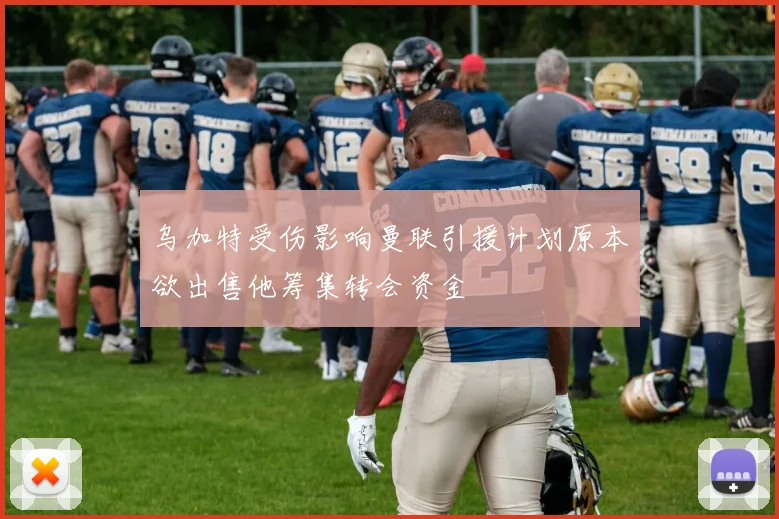 乌加特受伤影响曼联引援计划原本欲出售他筹集转会资金