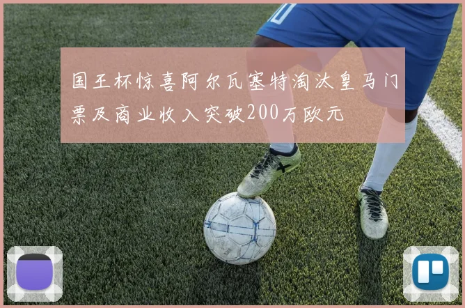 国王杯惊喜阿尔瓦塞特淘汰皇马门票及商业收入突破200万欧元