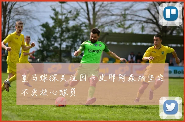 皇马球探关注因卡皮耶阿森纳坚定不卖核心球员