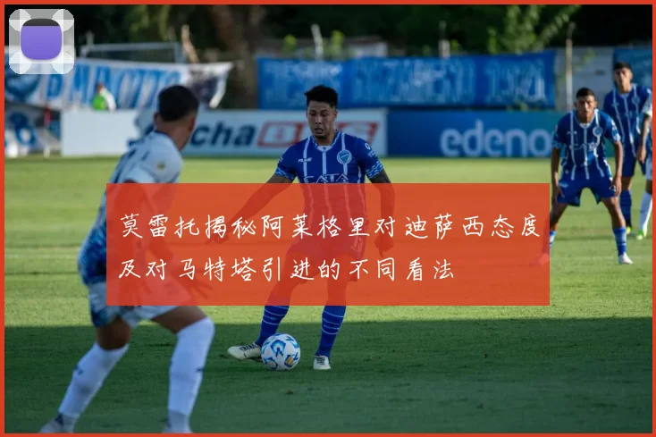 莫雷托揭秘阿莱格里对迪萨西态度及对马特塔引进的不同看法
